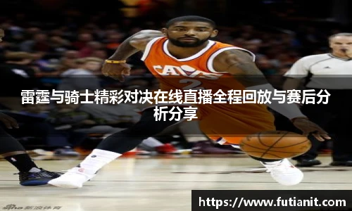 雷霆与骑士精彩对决在线直播全程回放与赛后分析分享