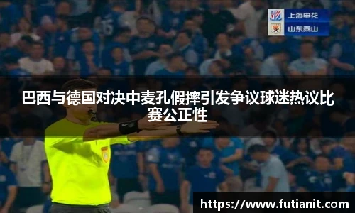 巴西与德国对决中麦孔假摔引发争议球迷热议比赛公正性