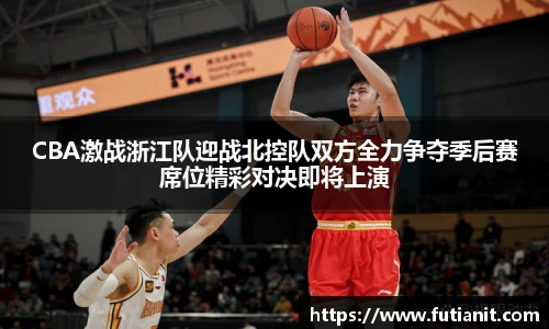 CBA激战浙江队迎战北控队双方全力争夺季后赛席位精彩对决即将上演